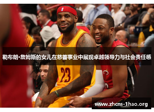 勒布朗·詹姆斯的女儿在慈善事业中展现卓越领导力与社会责任感