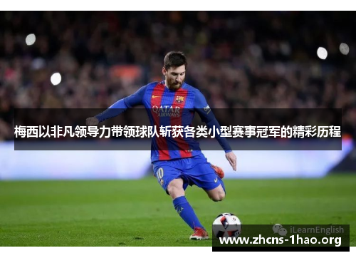 梅西以非凡领导力带领球队斩获各类小型赛事冠军的精彩历程