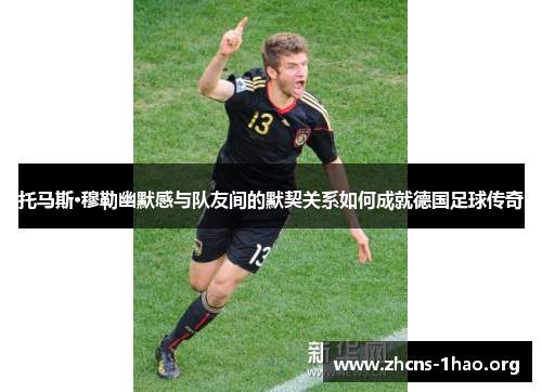 托马斯·穆勒幽默感与队友间的默契关系如何成就德国足球传奇