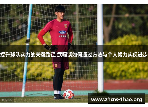 提升球队实力的关键路径 武磊谈如何通过方法与个人努力实现进步
