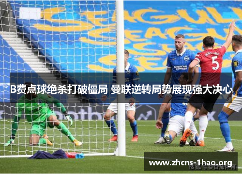 B费点球绝杀打破僵局 曼联逆转局势展现强大决心