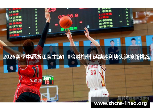 2026赛季中超浙江队主场1-0险胜梅州 延续胜利势头迎接新挑战