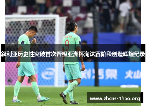 叙利亚历史性突破首次晋级亚洲杯淘汰赛阶段创造辉煌纪录