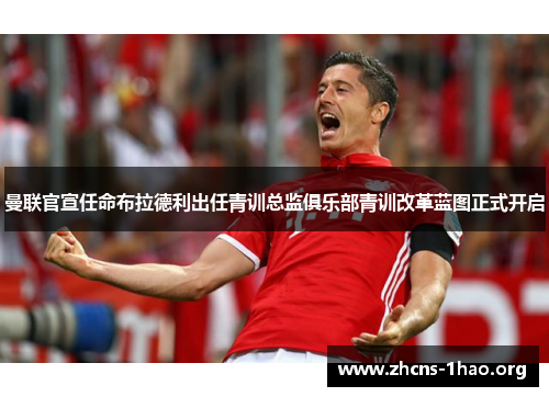 曼联官宣任命布拉德利出任青训总监俱乐部青训改革蓝图正式开启