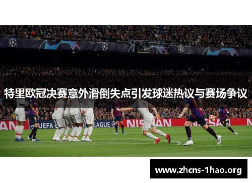 特里欧冠决赛意外滑倒失点引发球迷热议与赛场争议