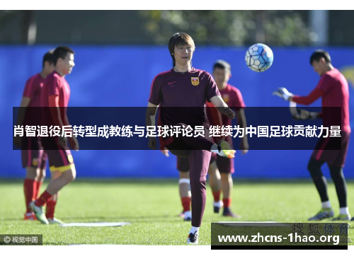 肖智退役后转型成教练与足球评论员 继续为中国足球贡献力量