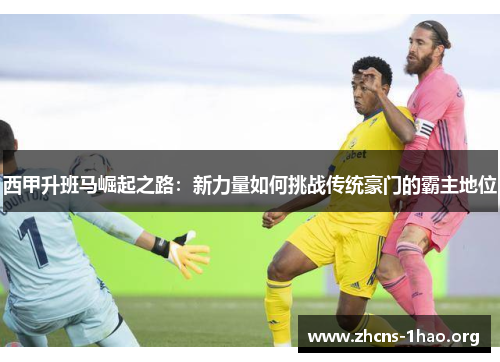 西甲升班马崛起之路：新力量如何挑战传统豪门的霸主地位